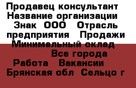 Продавец-консультант › Название организации ­ Знак, ООО › Отрасль предприятия ­ Продажи › Минимальный оклад ­ 15 000 - Все города Работа » Вакансии   . Брянская обл.,Сельцо г.